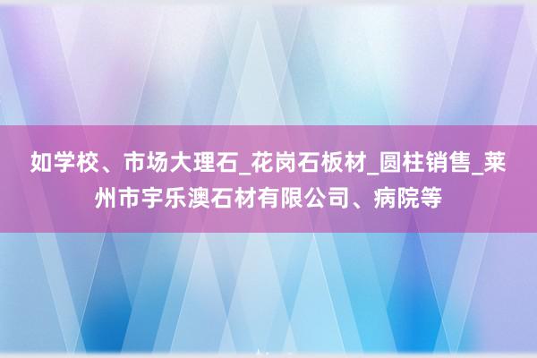 如学校、市场大理石_花岗石板材_圆柱销售_莱州市宇乐澳石材有限公司、病院等